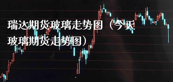 瑞达期货玻璃走势图（今天玻璃期货走势图） (https://www.njaxzs.com/) 黄金期货 第1张