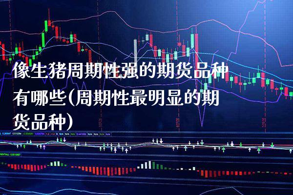 像生猪周期性强的期货品种有哪些(周期性最明显的期货品种) (https://www.njaxzs.com/) 期货投资 第1张