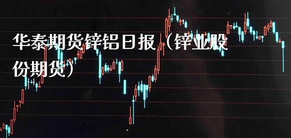 华泰期货锌铝日报（锌业股份期货） (https://www.njaxzs.com/) 原油期货 第1张