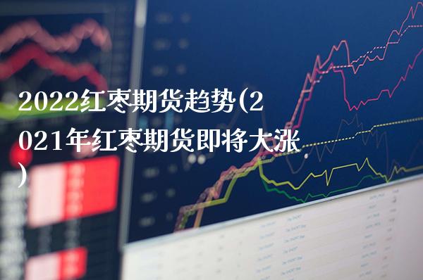 2022红枣期货趋势(2021年红枣期货即将大涨) (https://www.njaxzs.com/) 原油期货 第1张