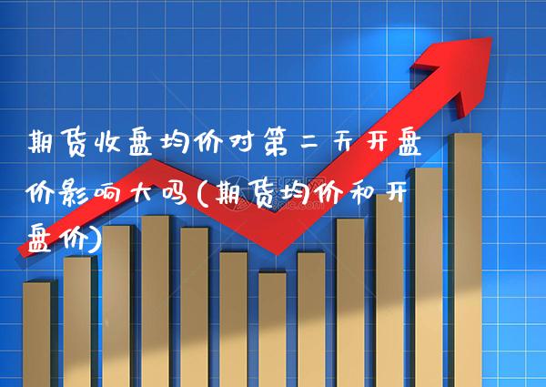 期货收盘均价对第二天开盘价影响大吗(期货均价和开盘价) (https://www.njaxzs.com/) 期货行情 第1张