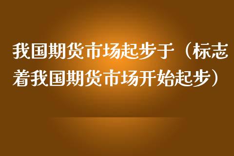 我国期货市场起步于（标志着我国期货市场开始起步） (https://www.njaxzs.com/) 期货行情 第1张