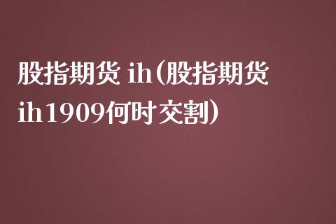 股指期货 ih(股指期货ih1909何时交割) (https://www.njaxzs.com/) 黄金期货 第1张