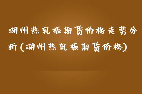 湖州热轧板期货价格走势分析(湖州热轧板期货价格) (https://www.njaxzs.com/) 原油期货 第1张