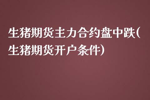 生猪期货主力合约盘中跌(生猪期货开户条件) (https://www.njaxzs.com/) 内盘期货 第1张