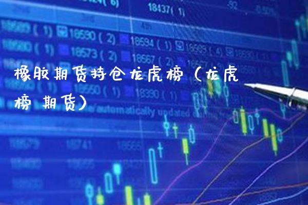 橡胶期货持仓龙虎榜（龙虎榜 期货） (https://www.njaxzs.com/) 期货直播间 第1张