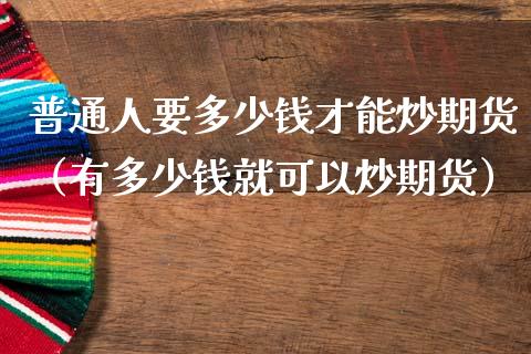 普通人要多少钱才能炒期货（有多少钱就可以炒期货） (https://www.njaxzs.com/) 期货行情 第1张