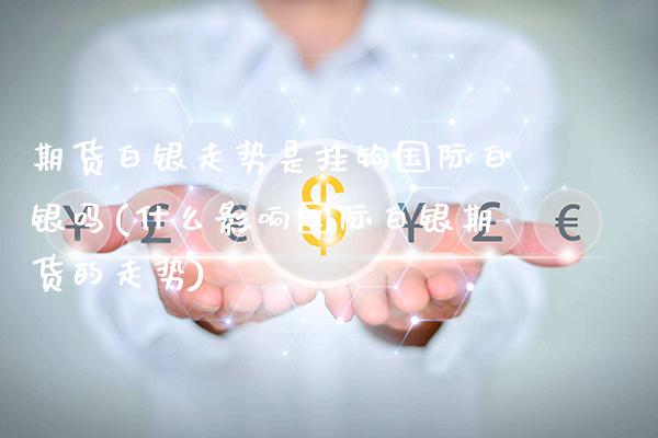 期货白银走势是挂钩国际白银吗(什么影响国际白银期货的走势) (https://www.njaxzs.com/) 期货开户 第1张