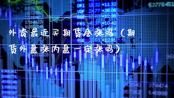 外资最近买期货会涨吗（期货外盘涨内盘一定涨吗） (https://www.njaxzs.com/) 期货直播间 第1张