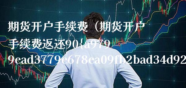 期货开户手续费（期货开户手续费返还90） (https://www.njaxzs.com/) 黄金期货 第1张