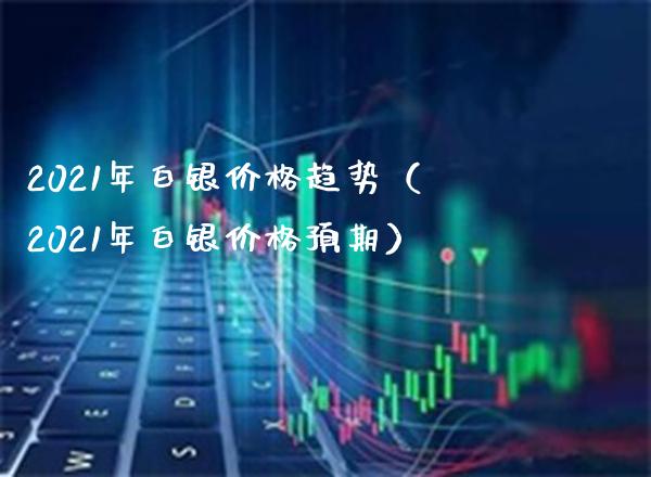 2021年白银趋势（2021年白银预期） (https://www.njaxzs.com/) 内盘期货 第1张