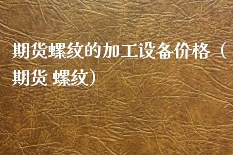 期货螺纹的加工设备（期货 螺纹） (https://www.njaxzs.com/) 期货直播间 第1张