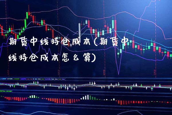 期货中线持仓成本(期货中线持仓成本怎么算) (https://www.njaxzs.com/) 期货直播间 第1张