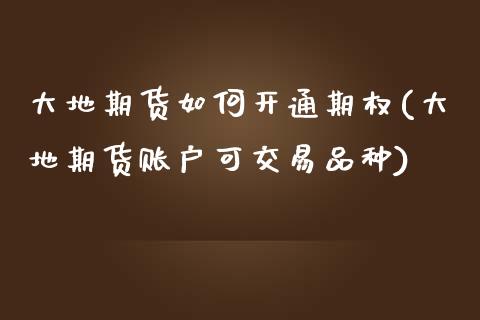 大地期货如何开通期权(大地期货账户可交易品种) (https://www.njaxzs.com/) 期货行情 第1张