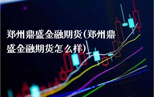 郑州鼎盛金融期货(郑州鼎盛金融期货怎么样) (https://www.njaxzs.com/) 期货直播间 第1张