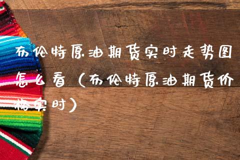 布伦特原油期货实时走势图怎么看（布伦特原油期货实时） (https://www.njaxzs.com/) 期货直播间 第1张