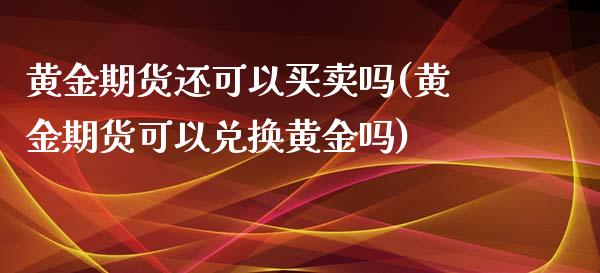黄金期货还可以买卖吗(黄金期货可以兑换黄金吗) (https://www.njaxzs.com/) 黄金期货 第1张