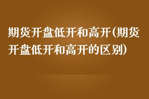 期货开盘低开和高开(期货开盘低开和高开的区别) (https://www.njaxzs.com/) 期货直播间 第1张
