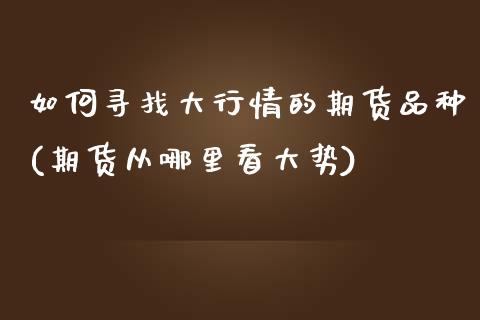 如何寻找大行情的期货品种(期货从哪里看大势) 期货行情 第1张-爱新财经 如何寻找大行情的期货品种(期货从哪里看大势) (https://www.njaxzs.com/) 期货行情 第1张