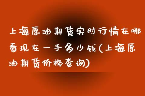 上海原油期货实时行情在哪看现在一手多少钱(上海原油期货查询) (https://www.njaxzs.com/) 期货直播间 第1张