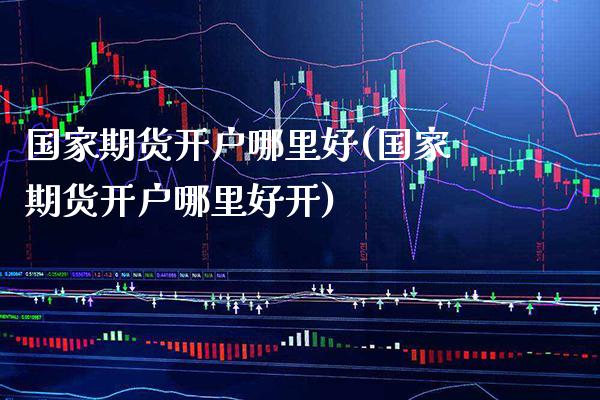 国家期货开户哪里好(国家期货开户哪里好开) (https://www.njaxzs.com/) 期货行情 第1张