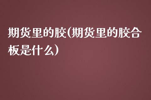 期货里的胶(期货里的胶合板是什么) (https://www.njaxzs.com/) 原油期货 第1张