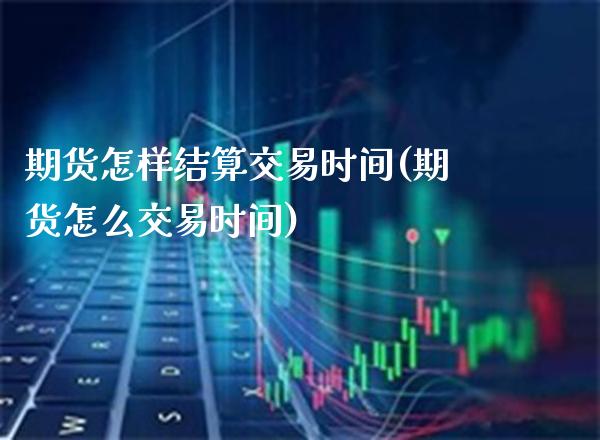 期货怎样结算交易时间(期货怎么交易时间) (https://www.njaxzs.com/) 期货开户 第1张