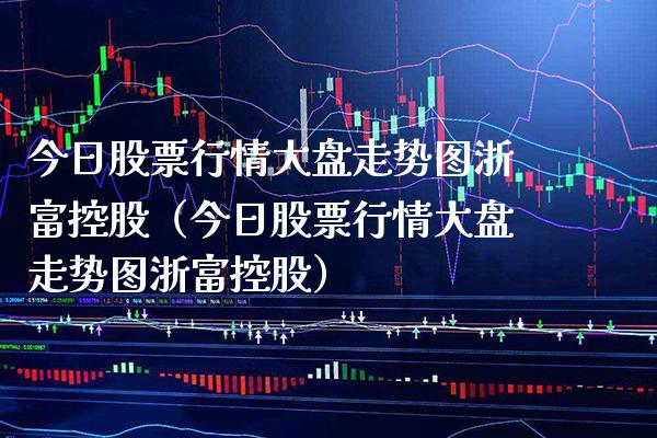 今日股票行情大盘走势图浙富控股（今日股票行情大盘走势图浙富控股） (https://www.njaxzs.com/) 期货直播间 第1张