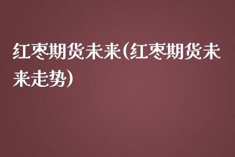红枣期货未来(红枣期货未来走势) (https://www.njaxzs.com/) 期货行情 第1张