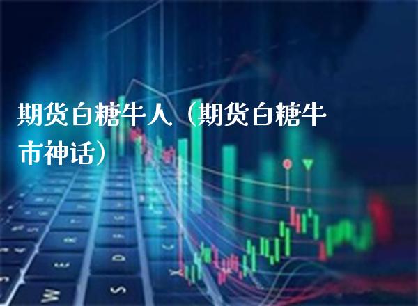 期货白糖牛人（期货白糖牛市神话） (https://www.njaxzs.com/) 期货行情 第1张