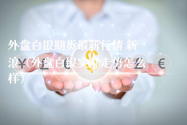 外盘白银期货最新行情 新浪（外盘白银实时走势怎么样） (https://www.njaxzs.com/) 黄金期货 第1张