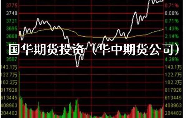 国华期货投资(华中期货公司) 期货行情 第1张-爱新财经 国华期货投资(华中期货公司) (https://www.njaxzs.com/) 期货行情 第1张