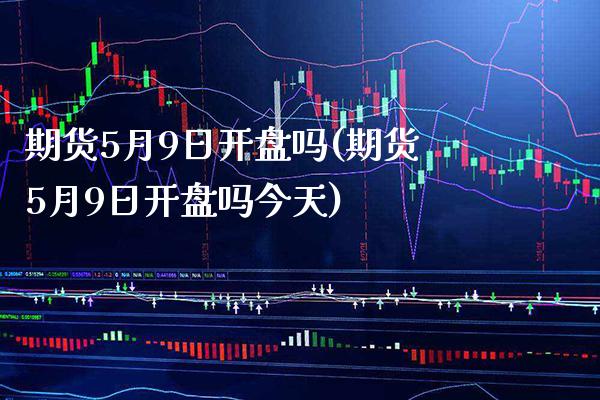 期货5月9日开盘吗(期货5月9日开盘吗今天) (https://www.njaxzs.com/) 期货直播间 第1张