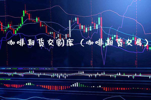 咖啡期货交割库（咖啡期货交易） (https://www.njaxzs.com/) 期货行情 第1张