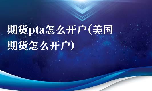 期货pta怎么开户(美国期货怎么开户) (https://www.njaxzs.com/) 期货直播间 第1张