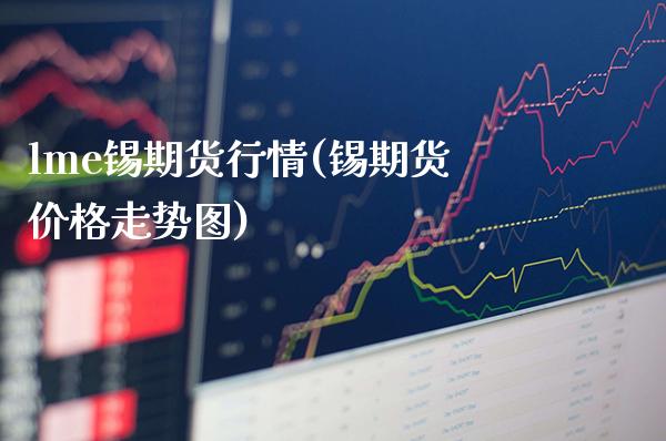 lme锡期货行情(锡期货价格走势图) (https://www.njaxzs.com/) 期货投资 第1张