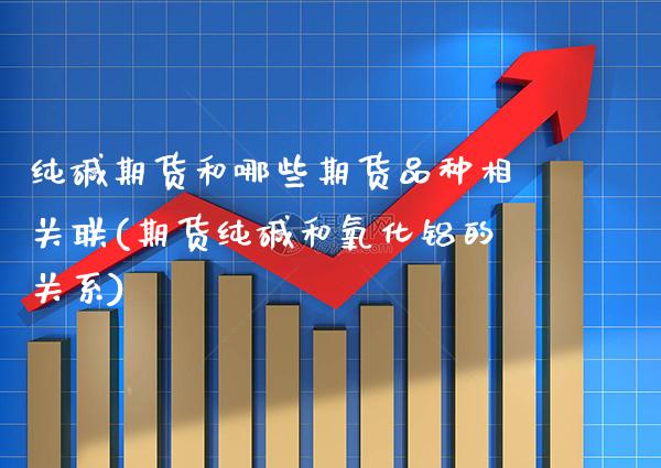 纯碱期货和哪些期货品种相关联(期货纯碱和氧化铝的关系) (https://www.njaxzs.com/) 期货投资 第1张