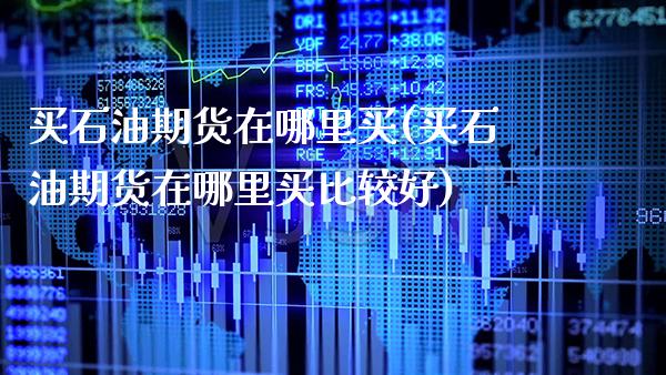 买石油期货在哪里买(买石油期货在哪里买比较好) (https://www.njaxzs.com/) 期货直播间 第1张