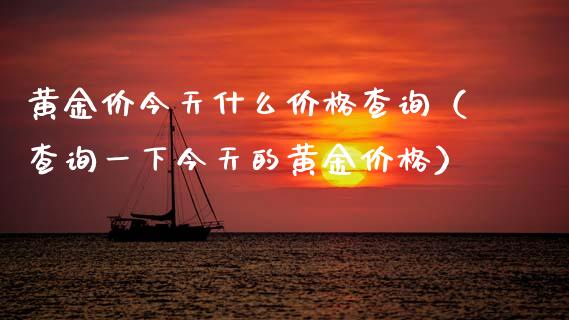 黄金价今天什么查询（查询一下今天的黄金） (https://www.njaxzs.com/) 内盘期货 第1张