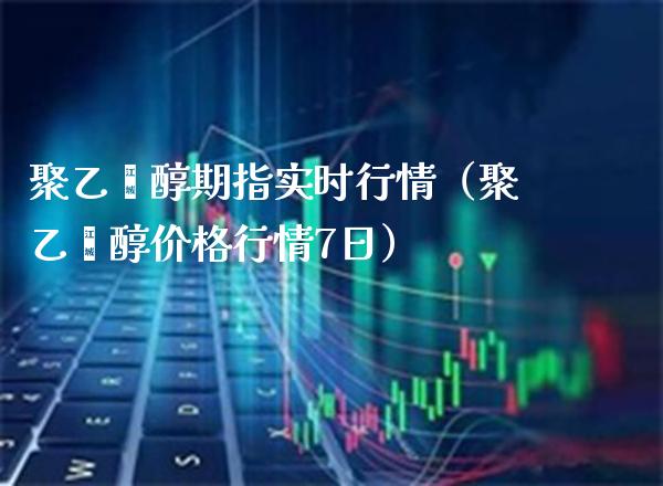 聚乙烯醇期指实时行情（聚乙烯醇行情7日） (https://www.njaxzs.com/) 内盘期货 第1张