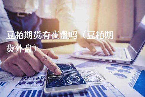 豆粕期货有夜盘吗（豆粕期货外盘） (https://www.njaxzs.com/) 期货直播间 第1张