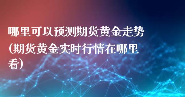 哪里可以预测期货黄金走势(期货黄金实时行情在哪里看) (https://www.njaxzs.com/) 期货直播间 第1张