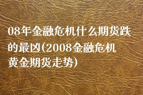 08年金融危机什么期货跌的最凶(2008金融危机黄金期货走势) (https://www.njaxzs.com/) 原油期货 第1张