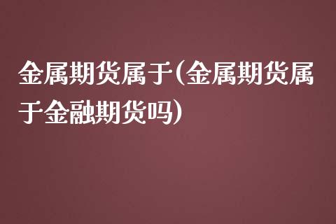 金属期货属于(金属期货属于金融期货吗) 期货直播间 第1张-爱新财经 金属期货属于(金属期货属于金融期货吗) (https://www.njaxzs.com/) 期货直播间 第1张