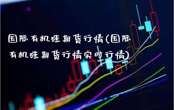 国际有机硅期货行情(国际有机硅期货行情实时行情) (https://www.njaxzs.com/) 期货行情 第1张