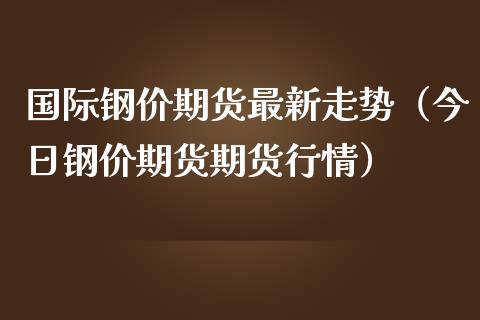 国际钢价期货最新走势（今日钢价期货期货行情） (https://www.njaxzs.com/) 期货直播间 第1张