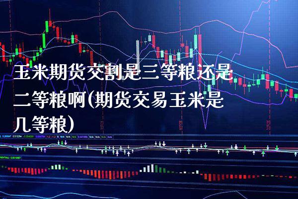 玉米期货交割是三等粮还是二等粮啊(期货交易玉米是几等粮) (https://www.njaxzs.com/) 原油期货 第1张
