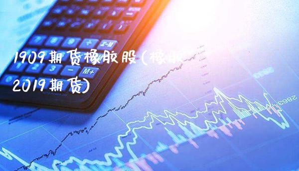 1909期货橡胶股(橡胶2019期货) (https://www.njaxzs.com/) 期货行情 第1张