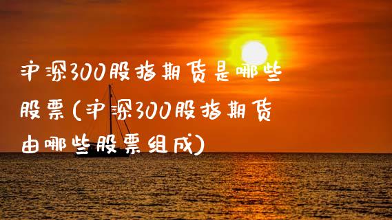 沪深300股指期货是哪些股票(沪深300股指期货由哪些股票组成) (https://www.njaxzs.com/) 原油期货 第1张