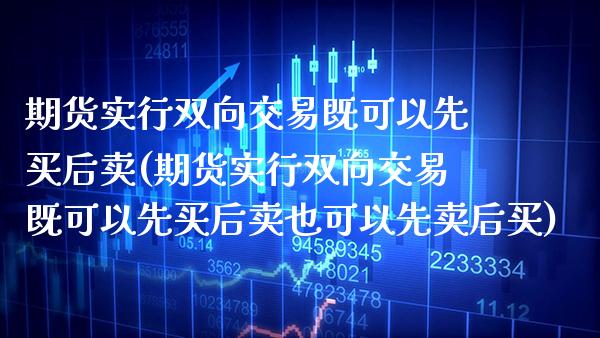 期货实行双向交易既可以先买后卖(期货实行双向交易既可以先买后卖也可以先卖后买) (https://www.njaxzs.com/) 内盘期货 第1张